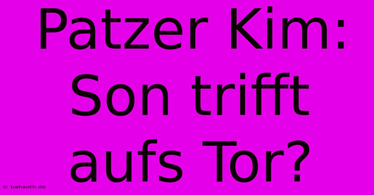 Patzer Kim: Son Trifft Aufs Tor?