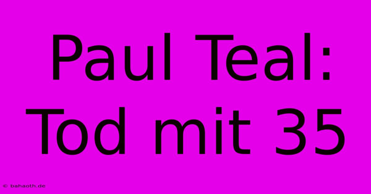 Paul Teal: Tod Mit 35