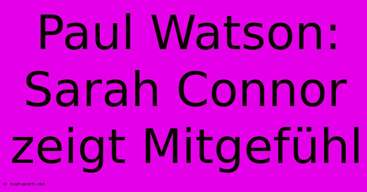 Paul Watson: Sarah Connor Zeigt Mitgefühl