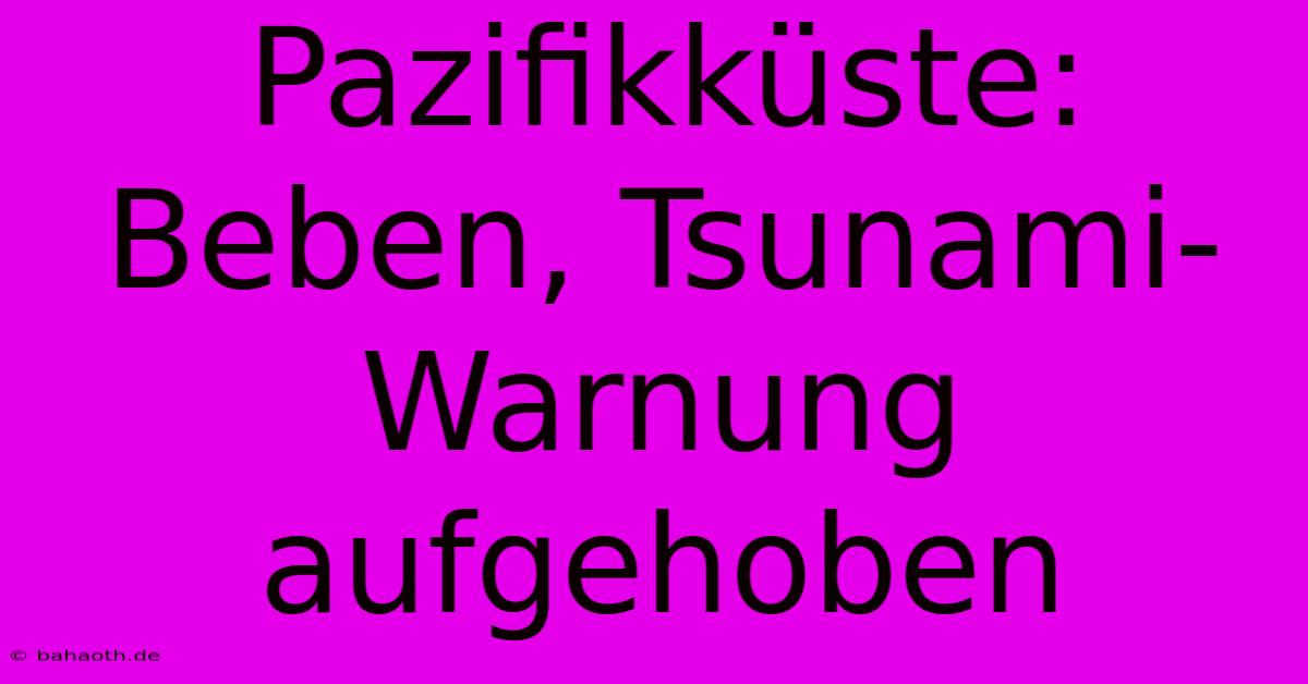 Pazifikküste: Beben, Tsunami-Warnung Aufgehoben