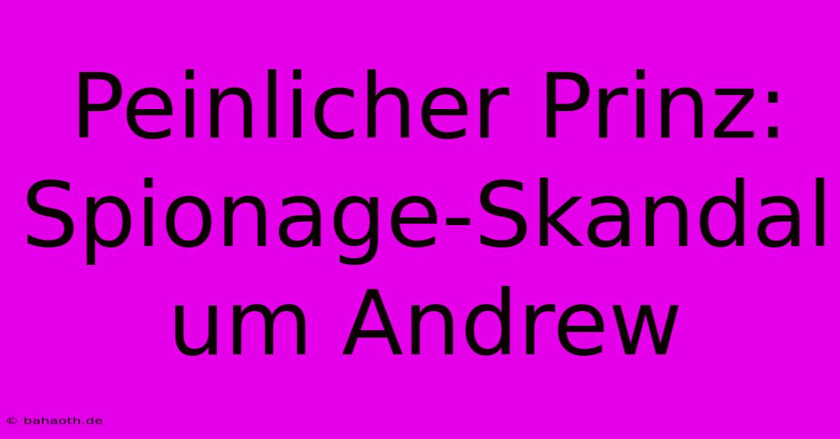 Peinlicher Prinz: Spionage-Skandal Um Andrew