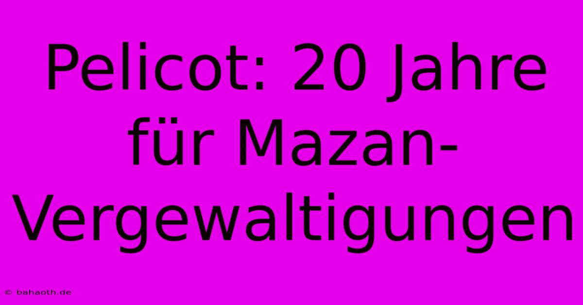 Pelicot: 20 Jahre Für Mazan-Vergewaltigungen