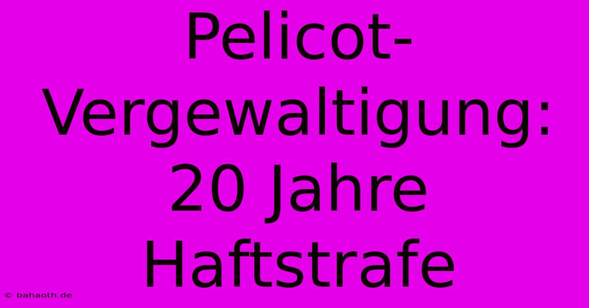 Pelicot-Vergewaltigung: 20 Jahre Haftstrafe