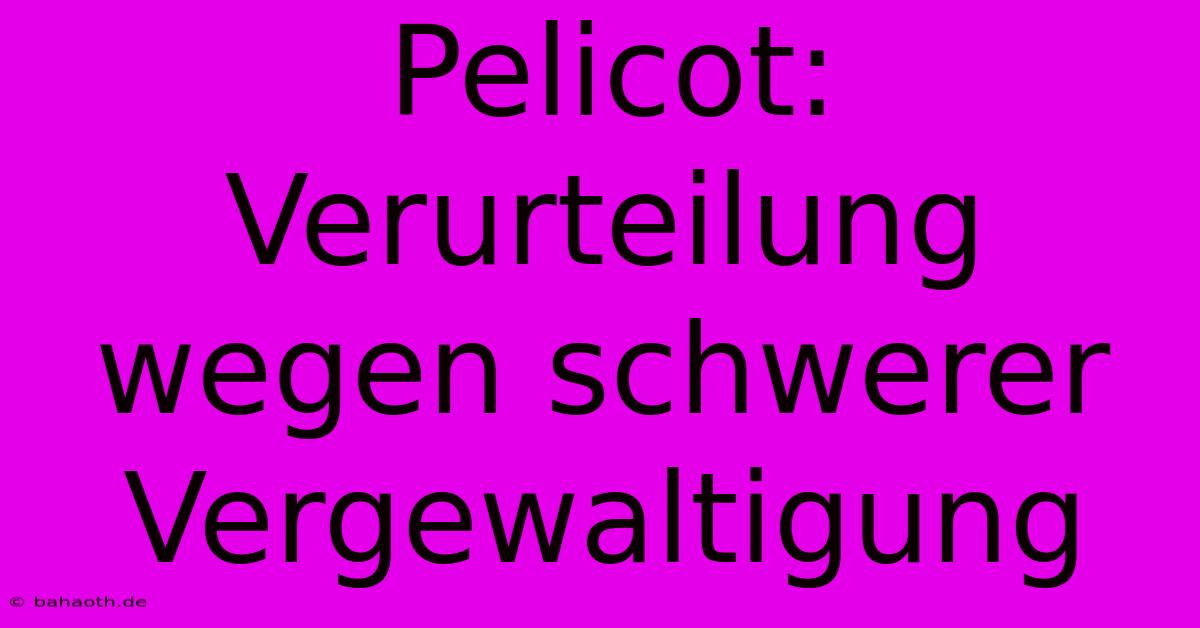 Pelicot: Verurteilung Wegen Schwerer Vergewaltigung