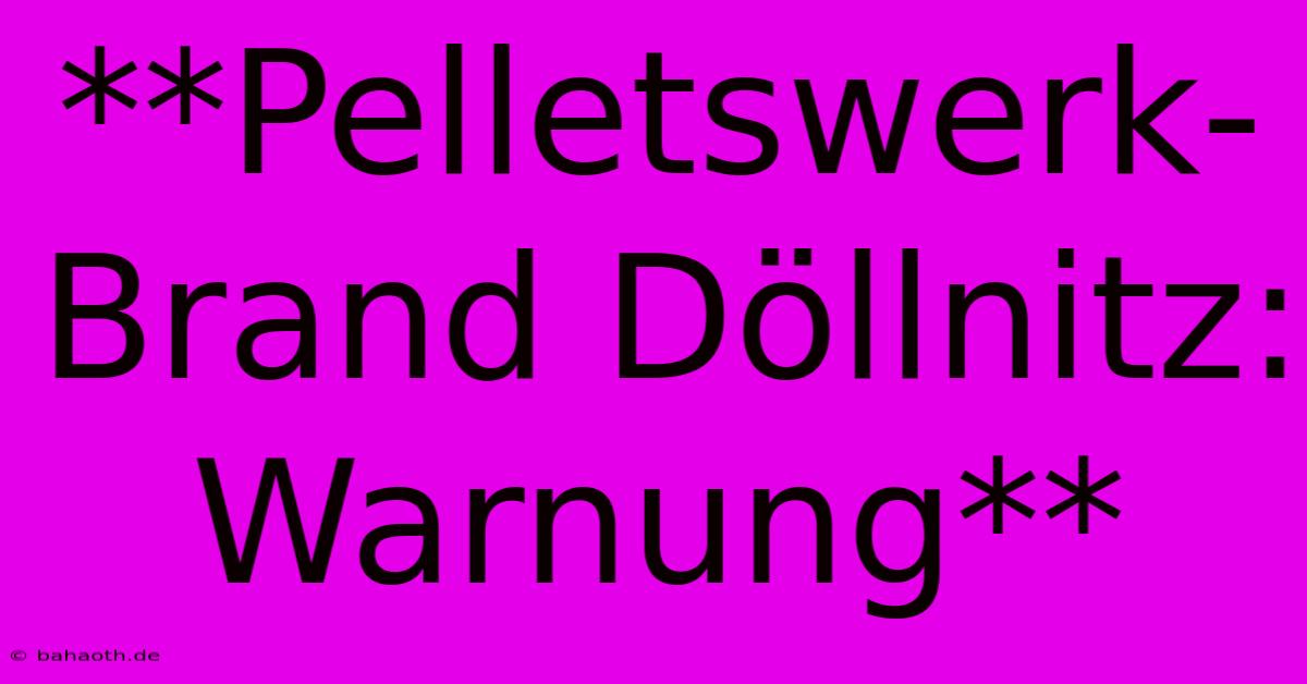 **Pelletswerk-Brand Döllnitz: Warnung**