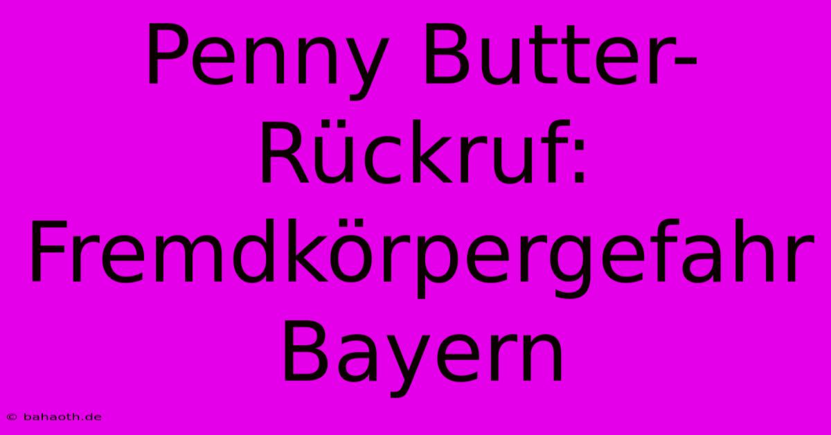 Penny Butter-Rückruf: Fremdkörpergefahr Bayern