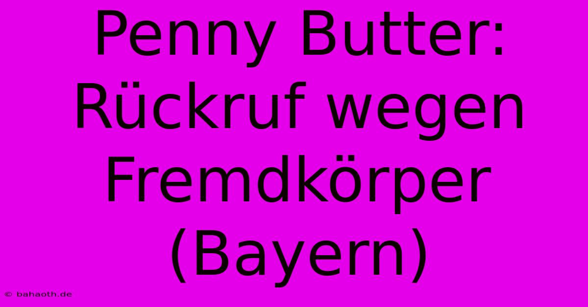 Penny Butter: Rückruf Wegen Fremdkörper (Bayern)