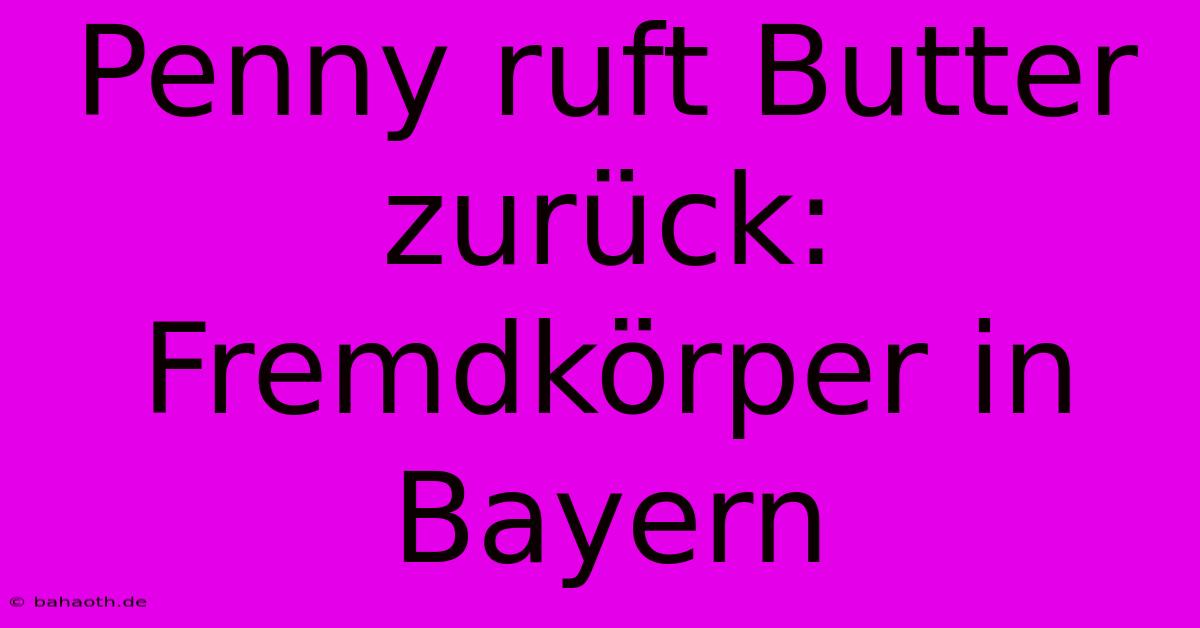 Penny Ruft Butter Zurück: Fremdkörper In Bayern