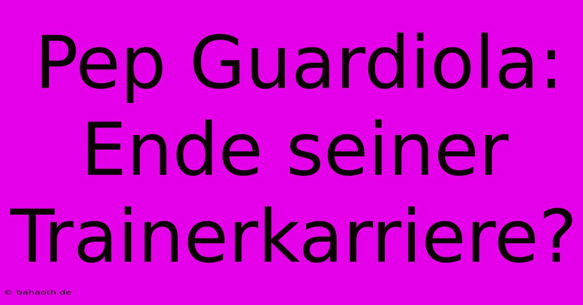 Pep Guardiola: Ende Seiner Trainerkarriere?