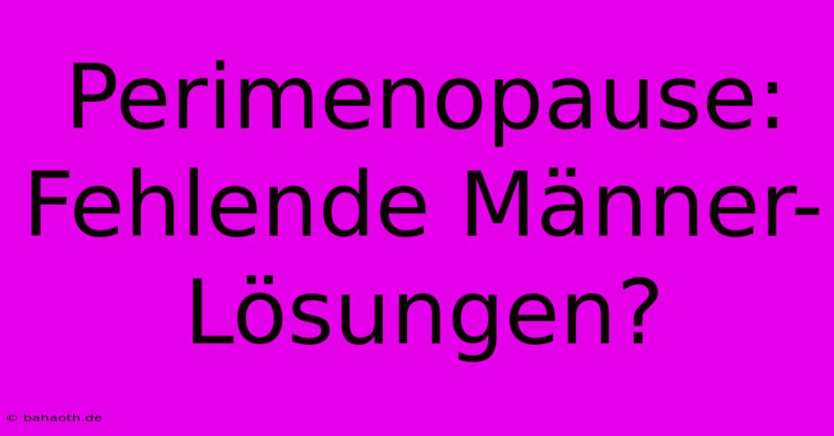 Perimenopause:  Fehlende Männer-Lösungen?