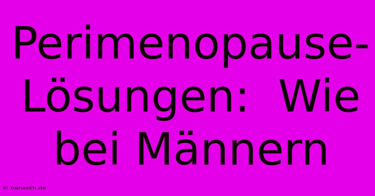 Perimenopause-Lösungen:  Wie Bei Männern