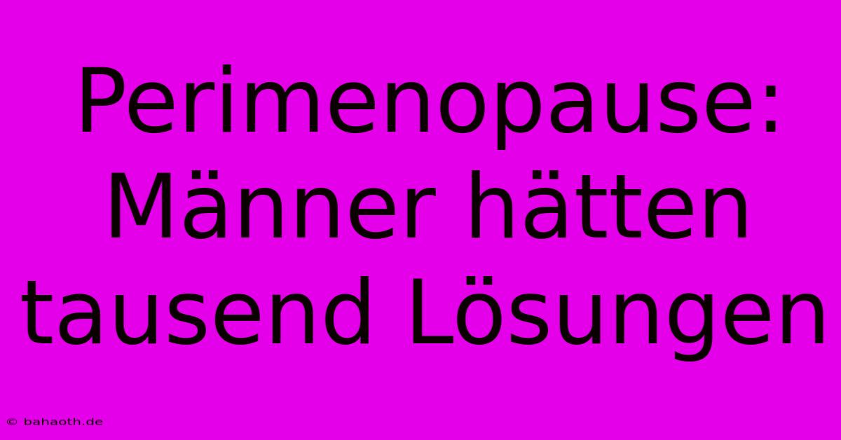 Perimenopause: Männer Hätten Tausend Lösungen