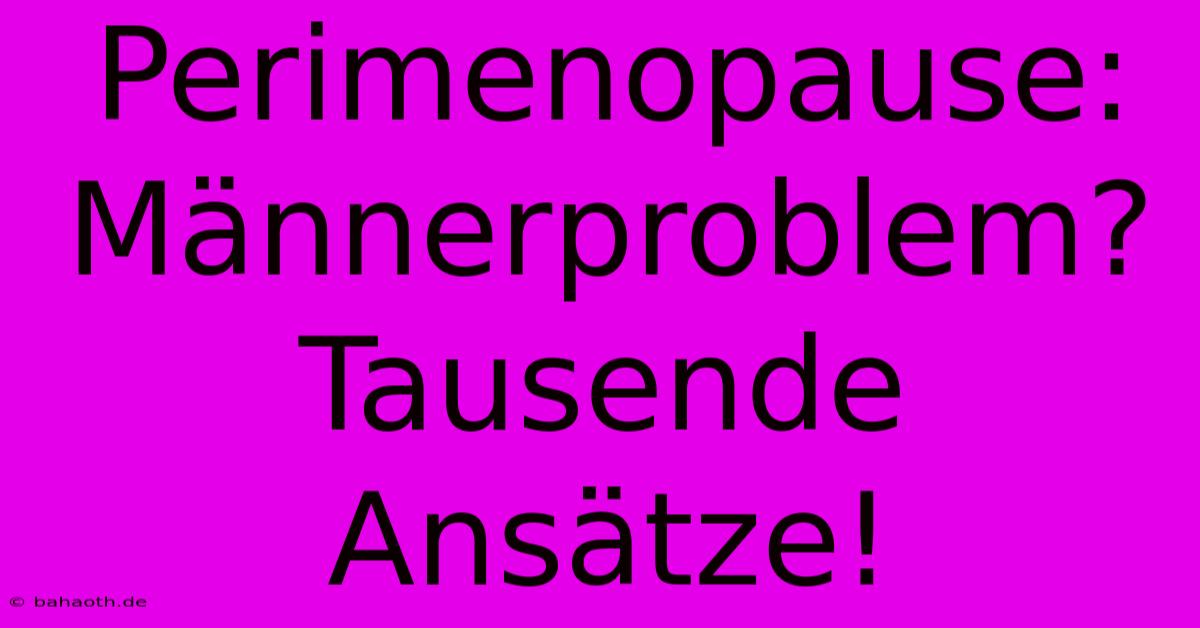 Perimenopause:  Männerproblem? Tausende Ansätze!