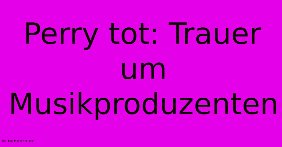 Perry Tot: Trauer Um Musikproduzenten