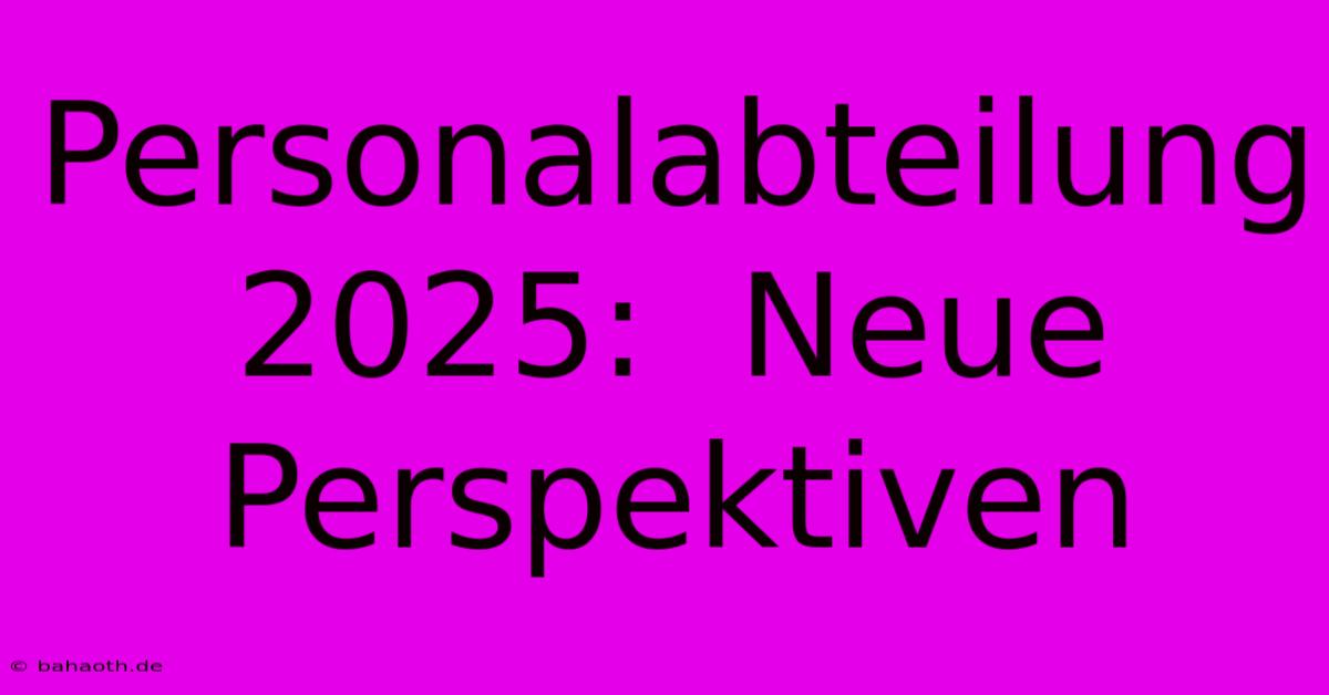 Personalabteilung 2025:  Neue Perspektiven