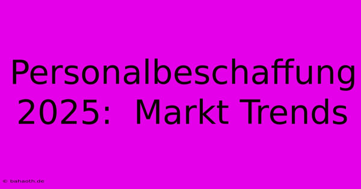 Personalbeschaffung 2025:  Markt Trends