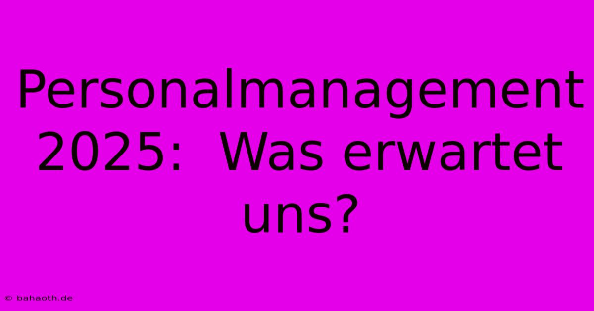 Personalmanagement 2025:  Was Erwartet Uns?