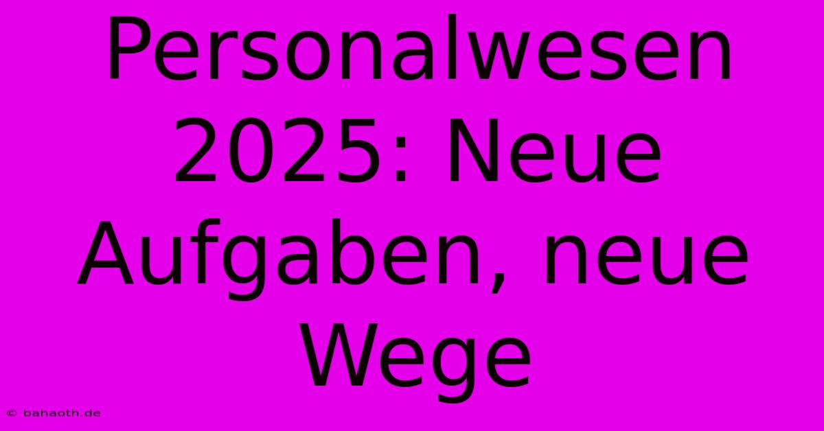 Personalwesen 2025: Neue Aufgaben, Neue Wege