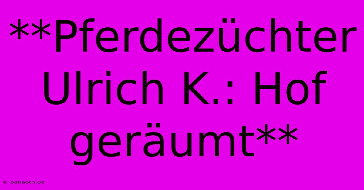 **Pferdezüchter Ulrich K.: Hof Geräumt**