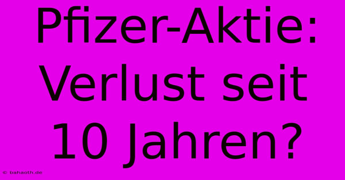 Pfizer-Aktie: Verlust Seit 10 Jahren?