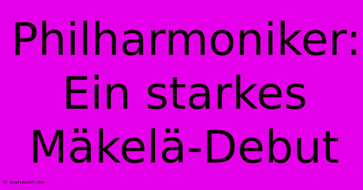 Philharmoniker: Ein Starkes Mäkelä-Debut