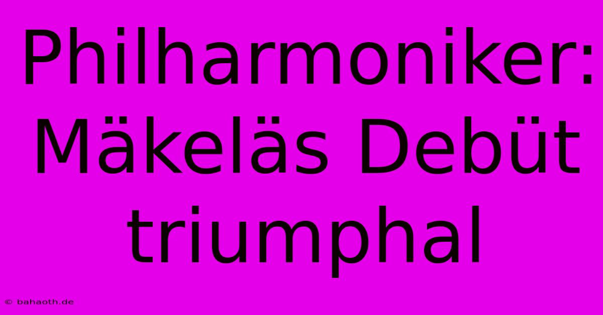 Philharmoniker: Mäkeläs Debüt Triumphal