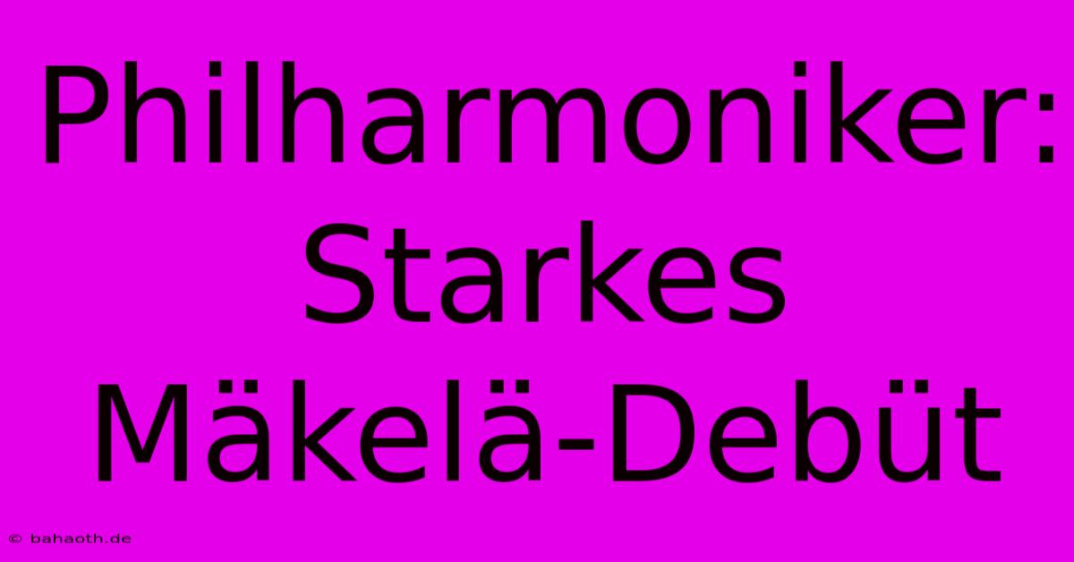 Philharmoniker: Starkes Mäkelä-Debüt