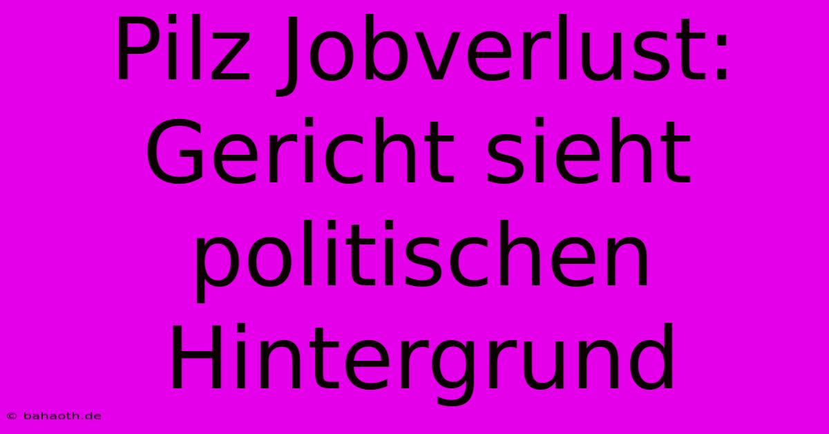 Pilz Jobverlust: Gericht Sieht Politischen Hintergrund