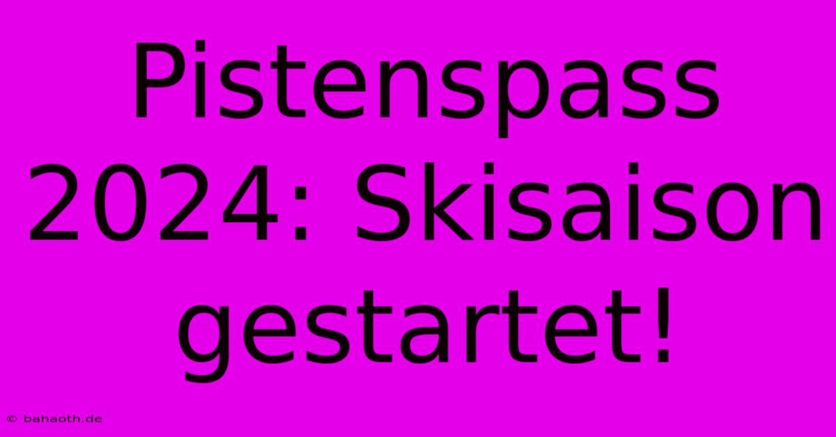 Pistenspass 2024: Skisaison Gestartet!