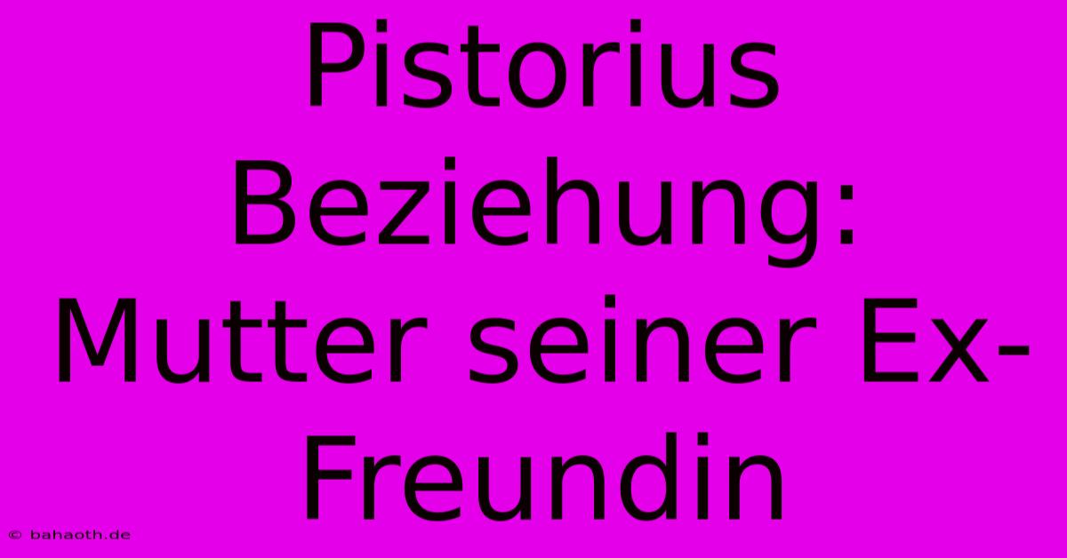 Pistorius Beziehung: Mutter Seiner Ex-Freundin