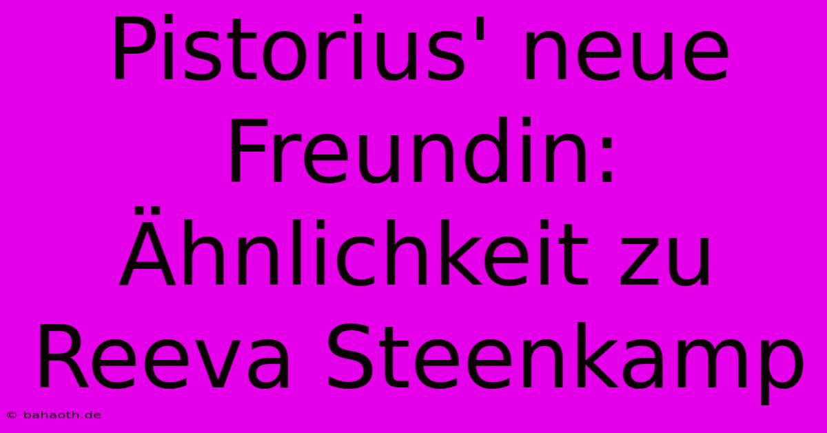 Pistorius' Neue Freundin: Ähnlichkeit Zu Reeva Steenkamp