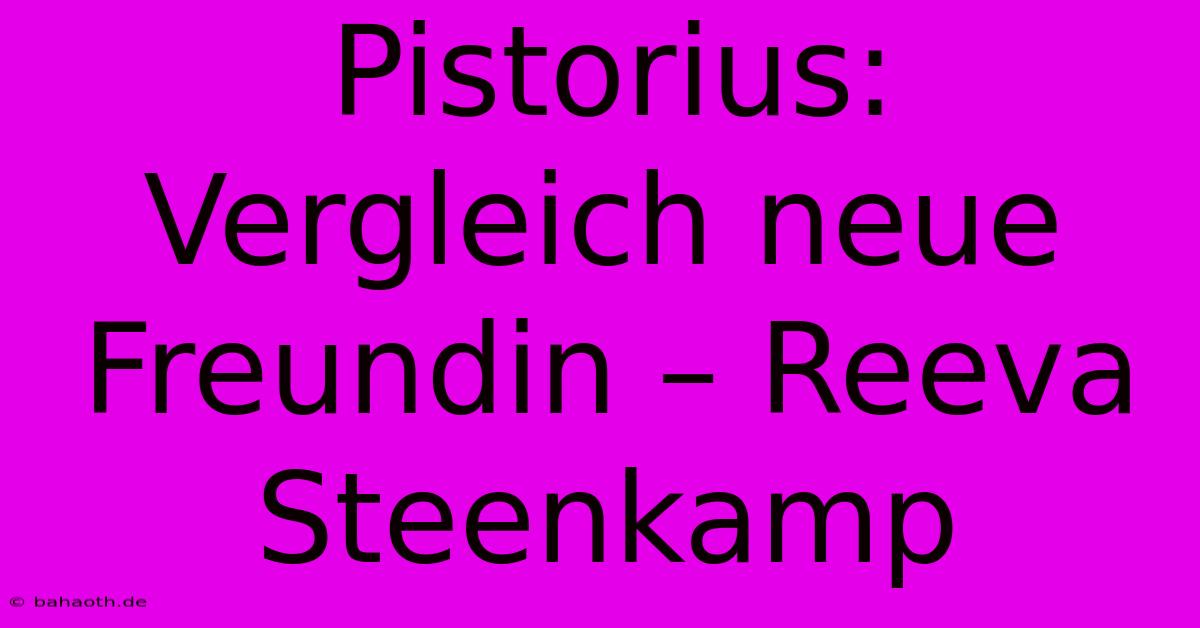 Pistorius:  Vergleich Neue Freundin – Reeva Steenkamp