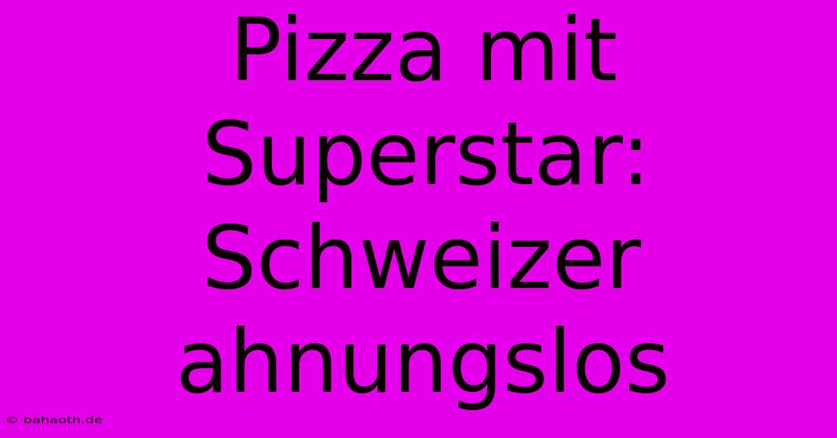 Pizza Mit Superstar: Schweizer Ahnungslos