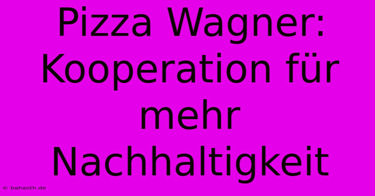 Pizza Wagner: Kooperation Für Mehr Nachhaltigkeit