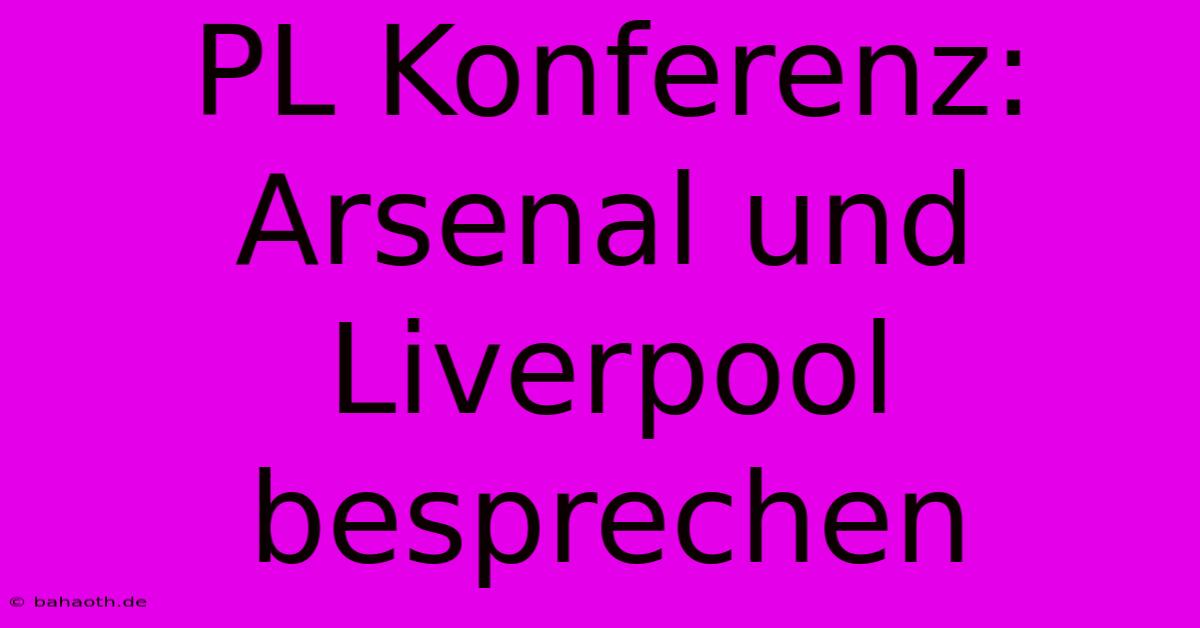 PL Konferenz:  Arsenal Und Liverpool  Besprechen