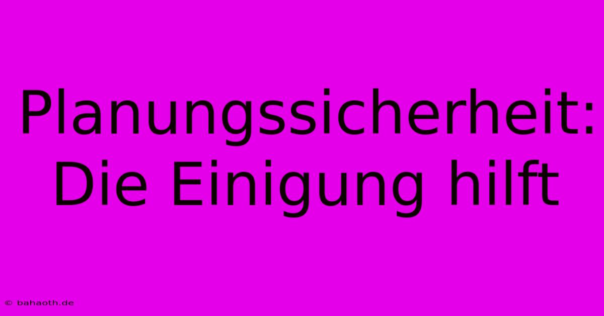 Planungssicherheit: Die Einigung Hilft