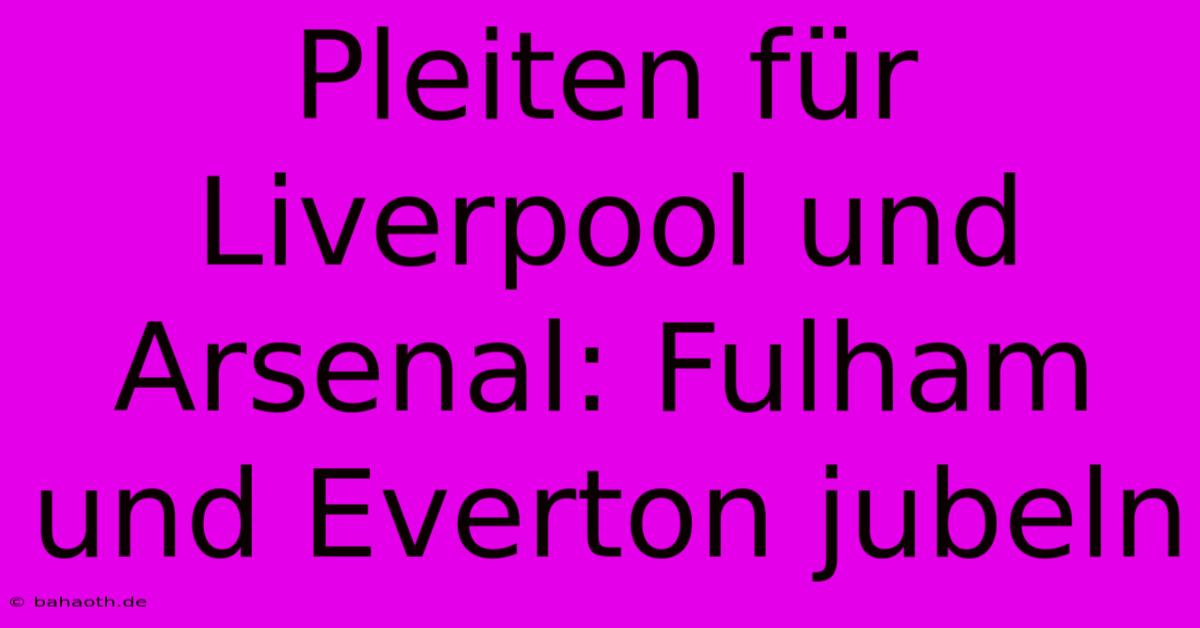 Pleiten Für Liverpool Und Arsenal: Fulham Und Everton Jubeln