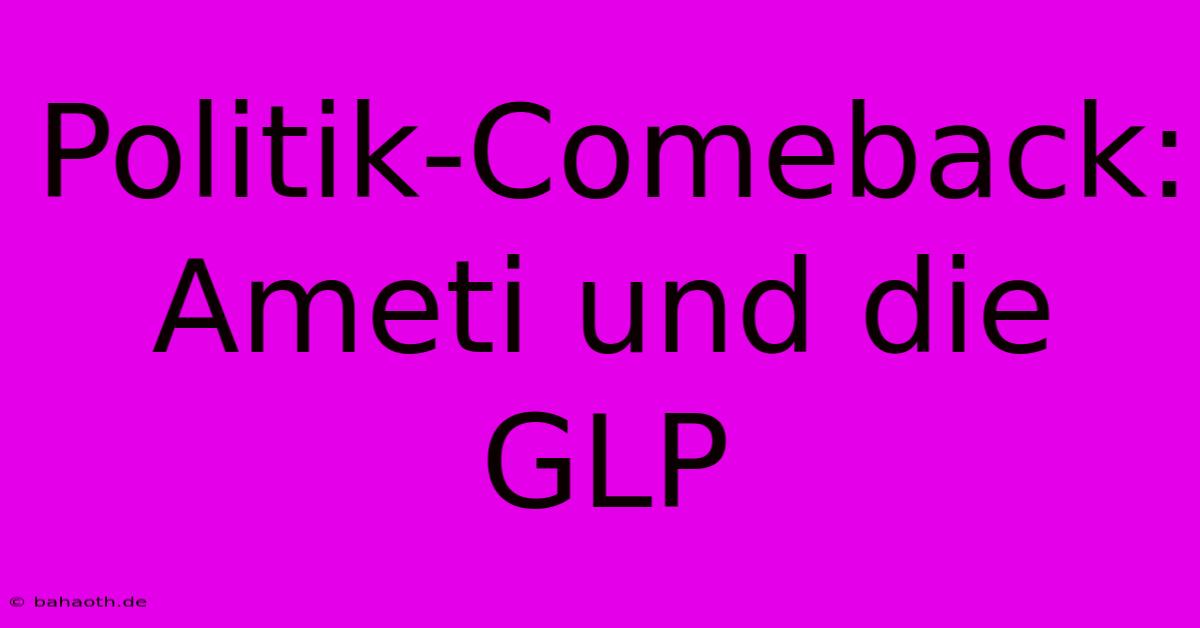 Politik-Comeback: Ameti Und Die GLP