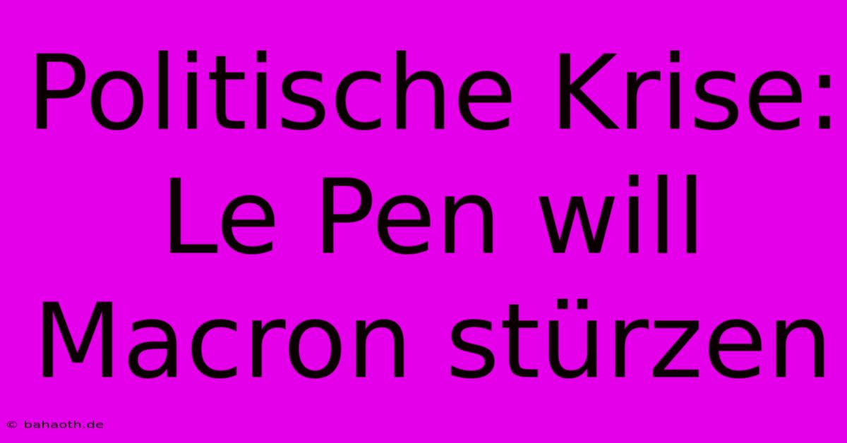 Politische Krise: Le Pen Will Macron Stürzen