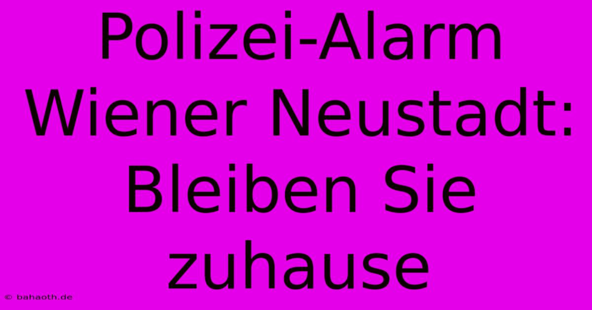 Polizei-Alarm Wiener Neustadt: Bleiben Sie Zuhause