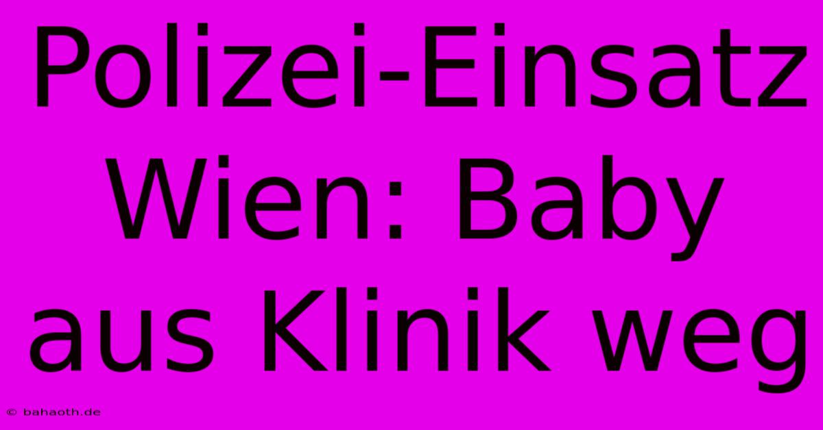 Polizei-Einsatz Wien: Baby Aus Klinik Weg