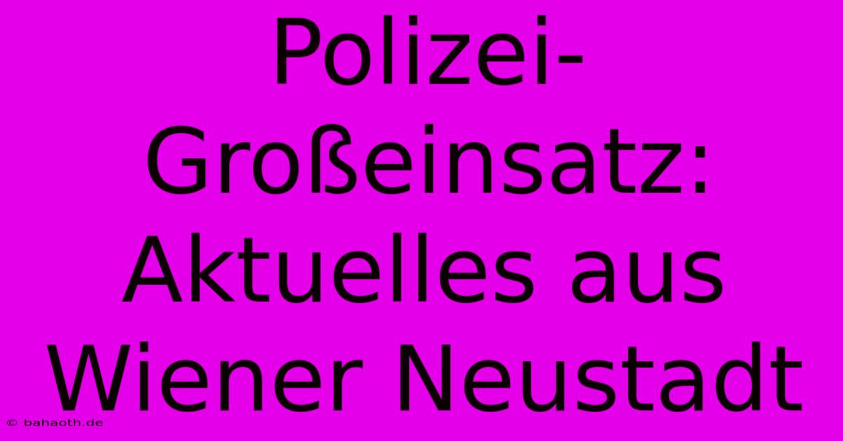 Polizei-Großeinsatz: Aktuelles Aus Wiener Neustadt