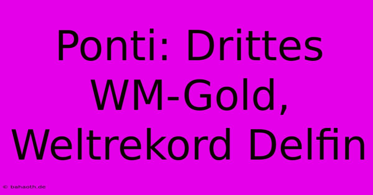 Ponti: Drittes WM-Gold, Weltrekord Delfin