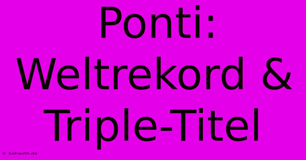 Ponti: Weltrekord & Triple-Titel