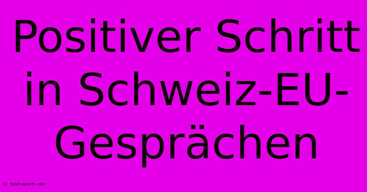 Positiver Schritt In Schweiz-EU-Gesprächen