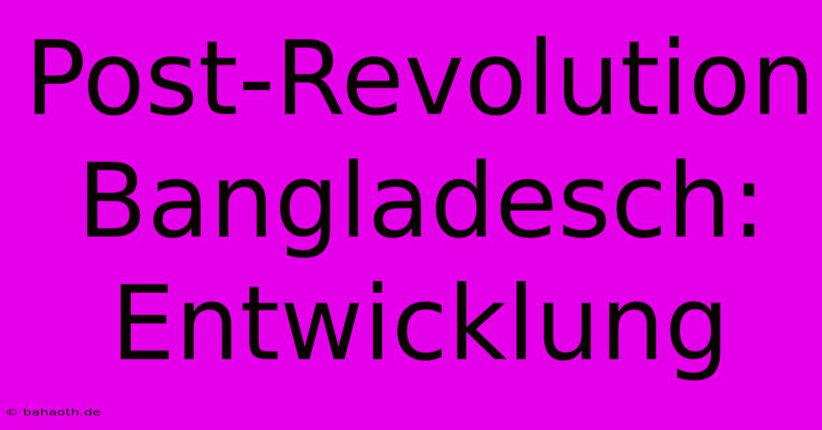 Post-Revolution Bangladesch: Entwicklung