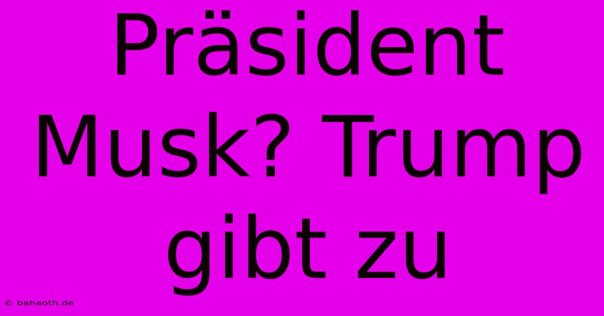 Präsident Musk? Trump Gibt Zu