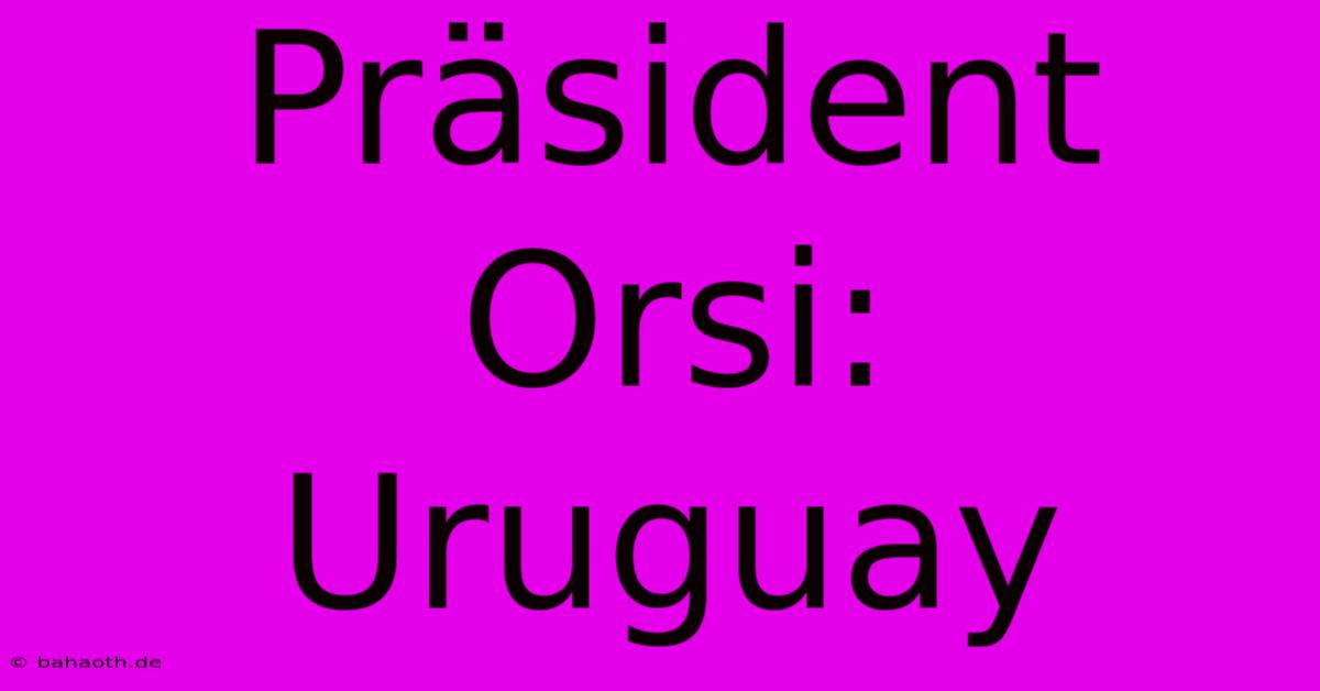 Präsident Orsi: Uruguay