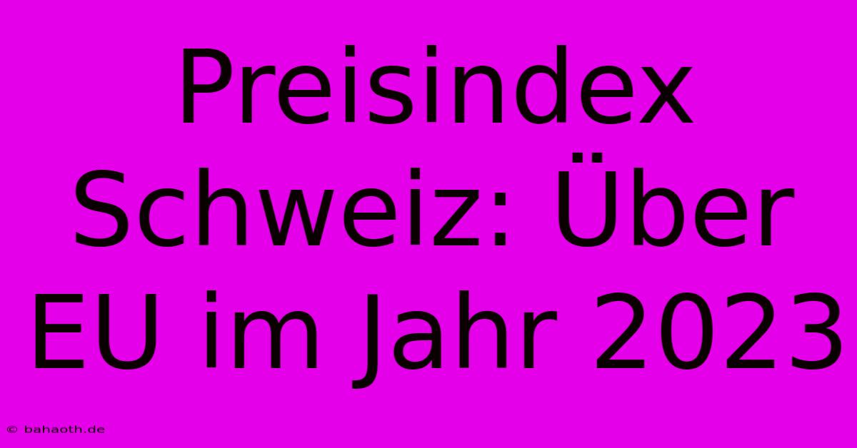 Preisindex Schweiz: Über EU Im Jahr 2023