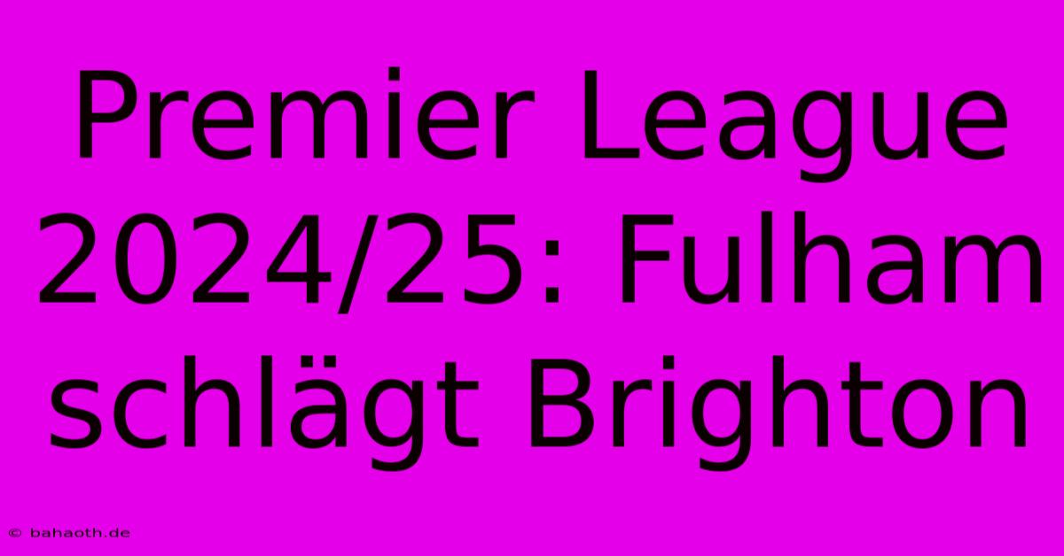 Premier League 2024/25: Fulham Schlägt Brighton